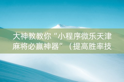 大神教教你“小程序微乐天津麻将必赢神器”（提高胜率技巧)
