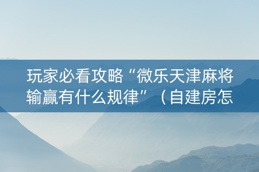 玩家必看攻略“微乐天津麻将输赢有什么规律”（自建房怎么拿好牌)