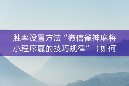 胜率设置方法“微信雀神麻将小程序赢的技巧规律”（如何让系统发好牌)