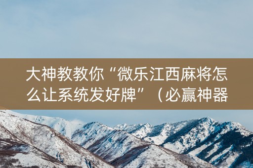 大神教教你“微乐江西麻将怎么让系统发好牌”（必赢神器免费安装)
