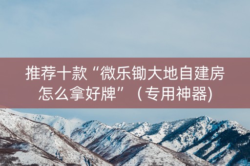 推荐十款“微乐锄大地自建房怎么拿好牌”（专用神器)