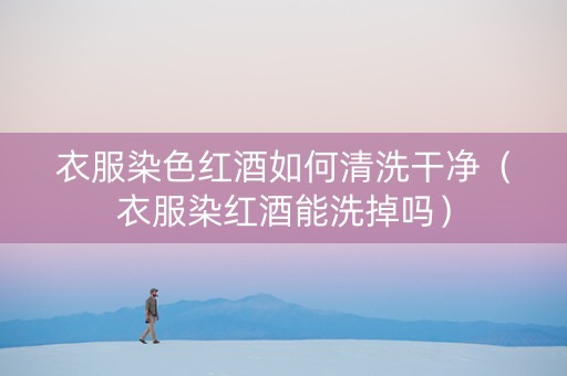 衣服染色红酒如何清洗干净（衣服染红酒能洗掉吗）