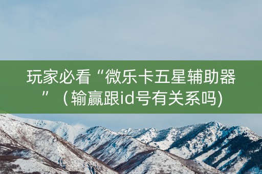 玩家必看“微乐卡五星辅助器”（输赢跟id号有关系吗)