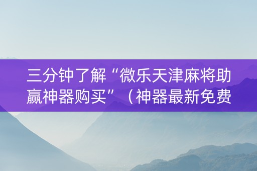 三分钟了解“微乐天津麻将助赢神器购买”（神器最新免费)