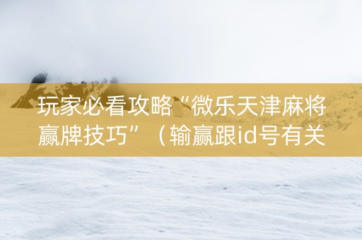 玩家必看攻略“微乐天津麻将赢牌技巧”（输赢跟id号有关系吗)