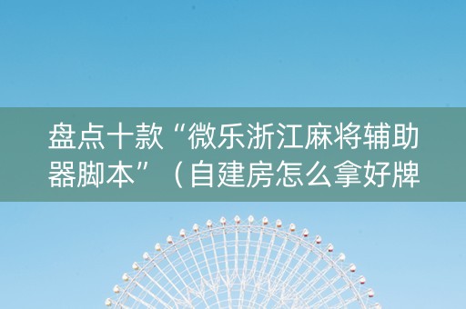 盘点十款“微乐浙江麻将辅助器脚本”（自建房怎么拿好牌)