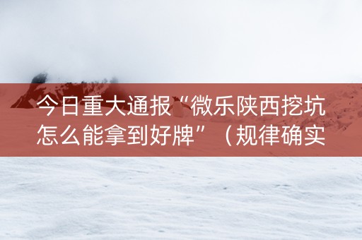 今日重大通报“微乐陕西挖坑怎么能拿到好牌”（规律确实有挂)