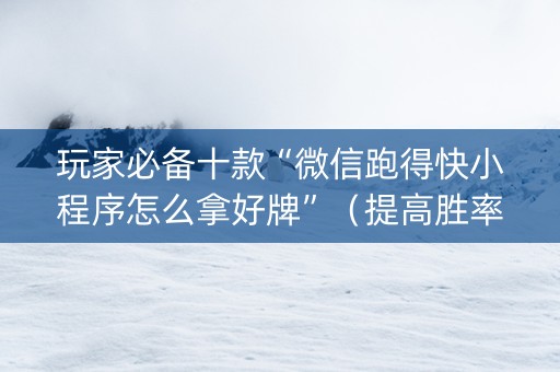 玩家必备十款“微信跑得快小程序怎么拿好牌”（提高胜率软件)