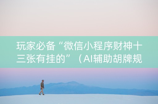 玩家必备“微信小程序财神十三张有挂的”（AI辅助胡牌规则)