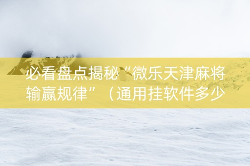 必看盘点揭秘“微乐天津麻将输赢规律”（通用挂软件多少钱)