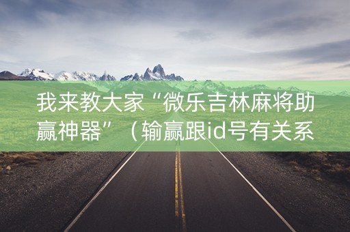 我来教大家“微乐吉林麻将助赢神器”（输赢跟id号有关系吗)