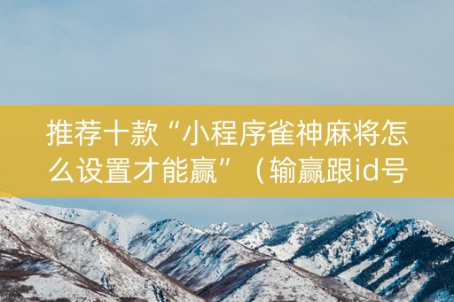 推荐十款“小程序雀神麻将怎么设置才能赢”（输赢跟id号有关系吗)