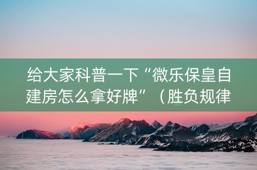 给大家科普一下“微乐保皇自建房怎么拿好牌”（胜负规律拿好牌)