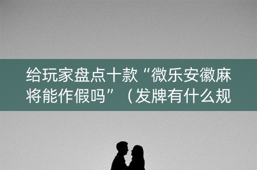 给玩家盘点十款“微乐安徽麻将能作假吗”（发牌有什么规律吗)