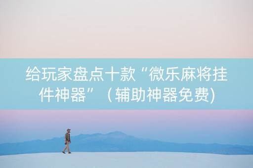 给玩家盘点十款“微乐麻将挂件神器”（辅助神器免费)