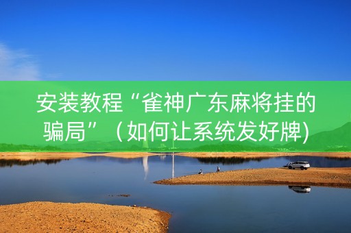 安装教程“雀神广东麻将挂的骗局”（如何让系统发好牌)