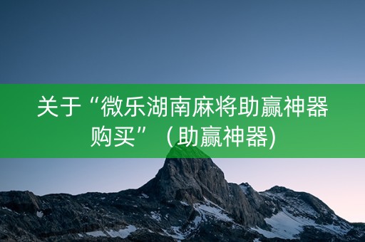 关于“微乐湖南麻将助赢神器购买”（助赢神器)