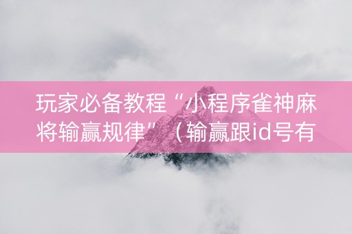 玩家必备教程“小程序雀神麻将输赢规律”（输赢跟id号有关系吗)