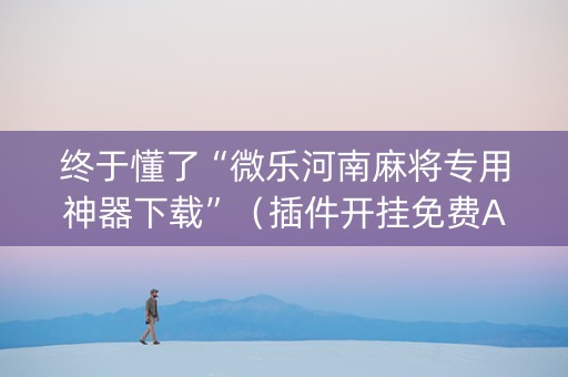 终于懂了“微乐河南麻将专用神器下载”（插件开挂免费AI)