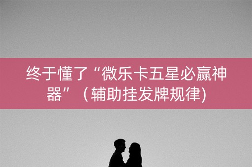 终于懂了“微乐卡五星必赢神器”（辅助挂发牌规律)