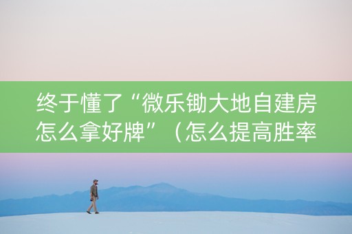 终于懂了“微乐锄大地自建房怎么拿好牌”（怎么提高胜率)
