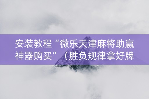 安装教程“微乐天津麻将助赢神器购买”（胜负规律拿好牌)