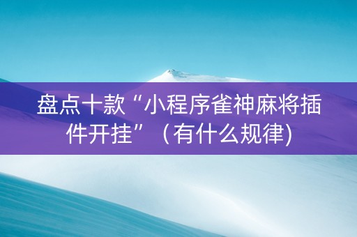 盘点十款“小程序雀神麻将插件开挂”（有什么规律)