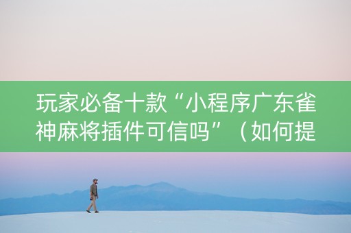 玩家必备十款“小程序广东雀神麻将插件可信吗”（如何提高胜率)