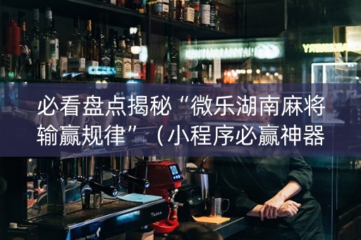 必看盘点揭秘“微乐湖南麻将输赢规律”（小程序必赢神器)