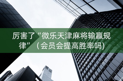 厉害了“微乐天津麻将输赢规律”（会员会提高胜率吗)