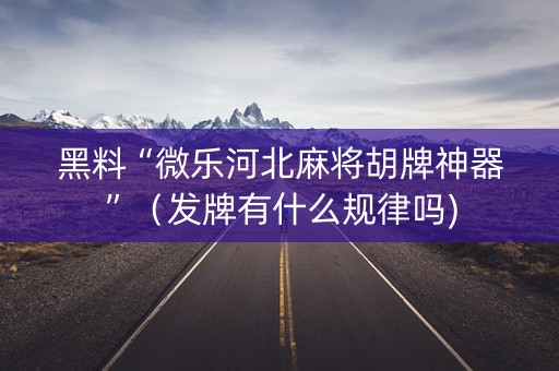 黑料“微乐河北麻将胡牌神器”（发牌有什么规律吗)