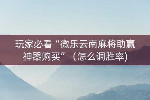 玩家必看“微乐云南麻将助赢神器购买”（怎么调胜率)