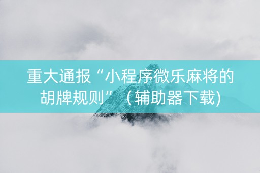 重大通报“小程序微乐麻将的胡牌规则”（辅助器下载)
