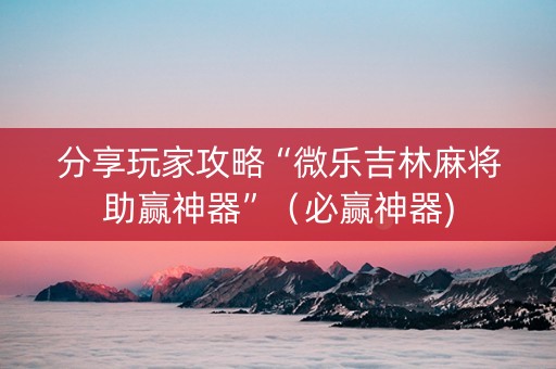 分享玩家攻略“微乐吉林麻将助赢神器”（必赢神器)