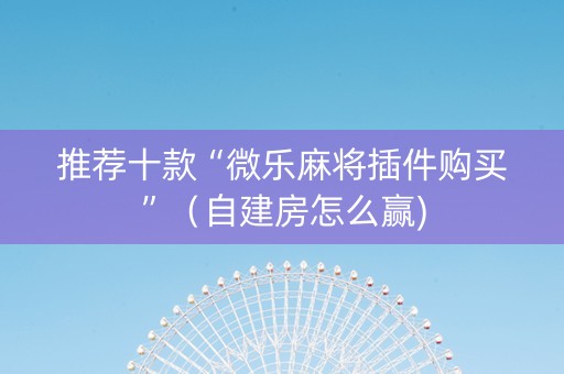 推荐十款“微乐麻将插件购买”（自建房怎么赢)