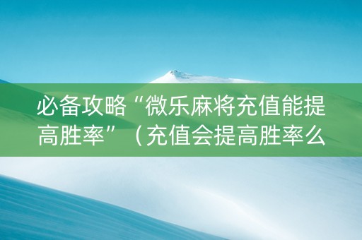 必备攻略“微乐麻将充值能提高胜率”（充值会提高胜率么)