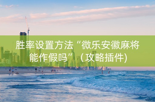 胜率设置方法“微乐安徽麻将能作假吗”（攻略插件)