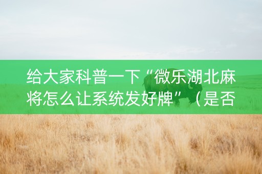 给大家科普一下“微乐湖北麻将怎么让系统发好牌”（是否能开挂)