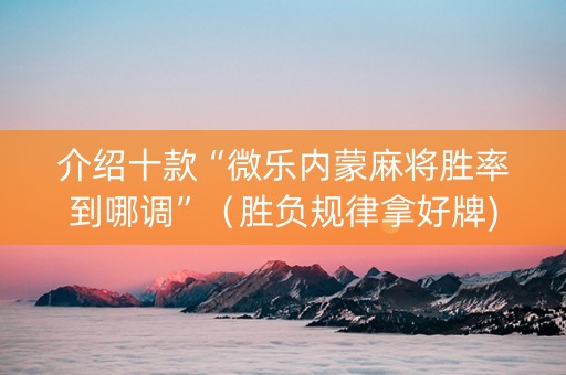 介绍十款“微乐内蒙麻将胜率到哪调”（胜负规律拿好牌)