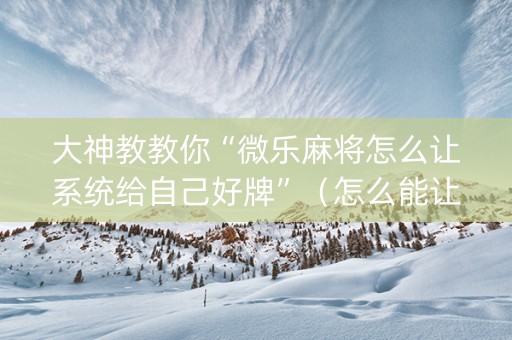 大神教教你“微乐麻将怎么让系统给自己好牌”（怎么能让牌好一点)