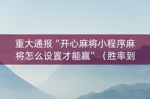 重大通报“开心麻将小程序麻将怎么设置才能赢”（胜率到哪调)