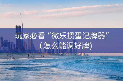 玩家必看“微乐掼蛋记牌器”（怎么能调好牌)