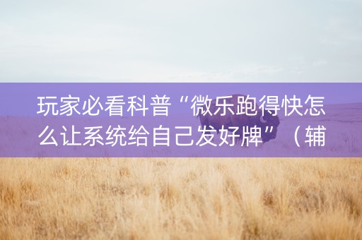 玩家必看科普“微乐跑得快怎么让系统给自己发好牌”（辅助器下载)