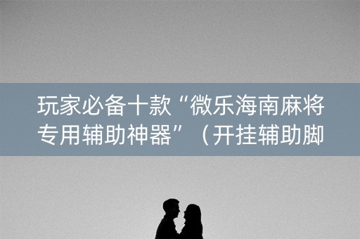 玩家必备十款“微乐海南麻将专用辅助神器”（开挂辅助脚本)