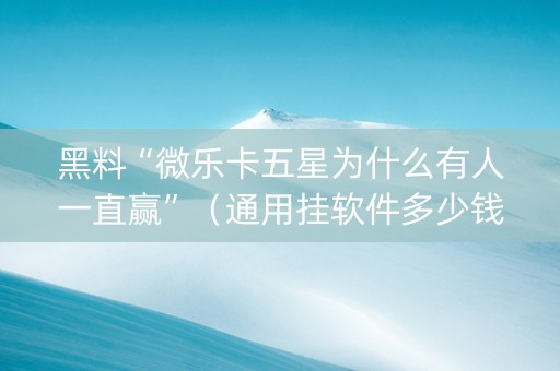 黑料“微乐卡五星为什么有人一直赢”（通用挂软件多少钱)