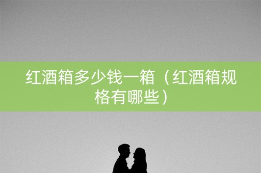 红酒箱多少钱一箱（红酒箱规格有哪些）