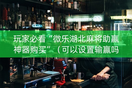 玩家必看“微乐湖北麻将助赢神器购买”（可以设置输赢吗)