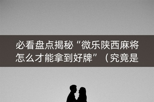 必看盘点揭秘“微乐陕西麻将怎么才能拿到好牌”（究竟是不是有挂)
