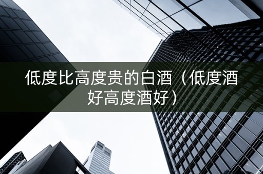 低度比高度贵的白酒（低度酒好高度酒好）