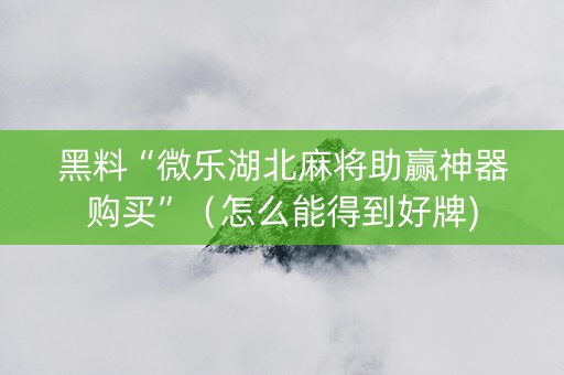 黑料“微乐湖北麻将助赢神器购买”（怎么能得到好牌)